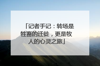 记者手记：转场是牲畜的迁徙，更是牧人的心灵之旅